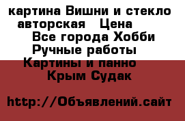 картина Вишни и стекло...авторская › Цена ­ 10 000 - Все города Хобби. Ручные работы » Картины и панно   . Крым,Судак